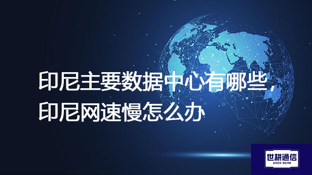 印尼主要数据中心有哪些，  印尼网速慢怎么办--解决方案//世耕通信全球办公专网专线