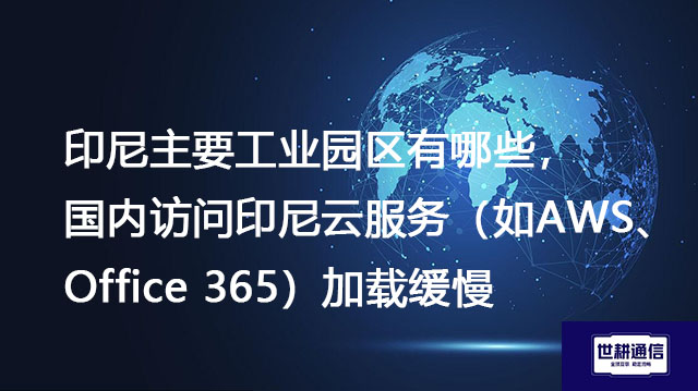 印尼主要工业园区有哪些，国内访问印尼云服务（如AWS、Office 365）加载缓慢--解决方案//世耕通信全球办公专网专线