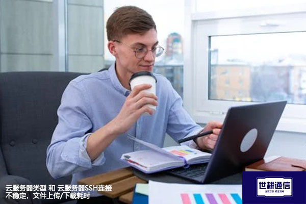 云服务器类型 和 云服务器SSH连接不稳定，文件上传/下载耗时--解决方案//世耕通信全球办公专网专线