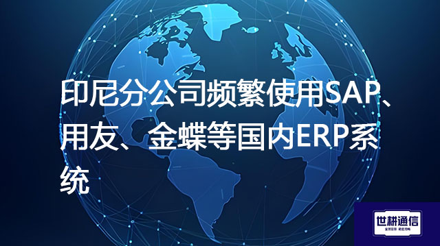 印尼用什么国内ERP系统好，印尼分公司频繁使用SAP、用友、金蝶等国内ERP系统卡顿慢--- 解决方案//世耕通信全球ERP、OA办公专网专线