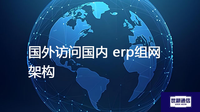 国外访问国内 erp组网架构--- 解决方案//世耕通信全球ERP、OA办公专网专线
