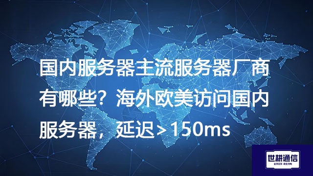 国内服务器主流服务器厂商有哪些？海外欧美访问国内服务器，延迟>150ms--解决方案//世耕通信全球办公专网专线