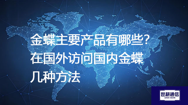 金蝶主要产品有哪些？在国外访问国内金蝶几种方法--解决方案//世耕通信全球办公专网专线