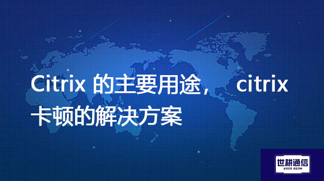 Citrix 的主要用途，  citrix卡顿--解决方案//世耕通信全球办公专网专线