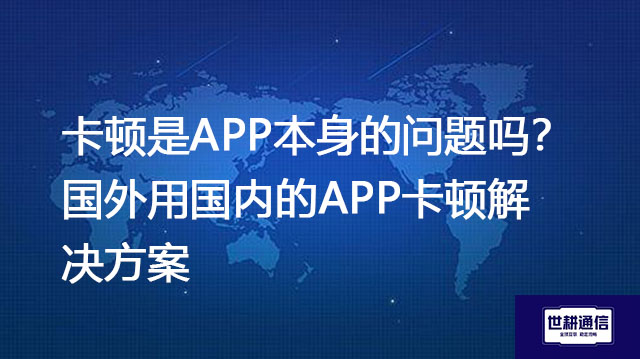 卡顿是APP本身的问题吗？国外用国内的APP卡顿--解决方案//世耕通信全球办公专网专线