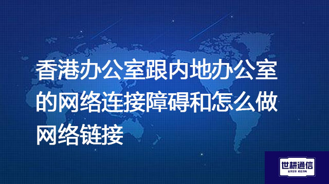 香港办公室跟内地办公室的网络连接障碍和怎么做网络链接--解决方案//世耕通信全球办公专网专线