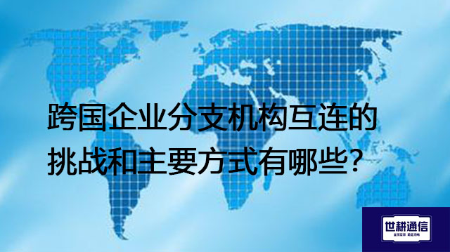 跨国企业分支机构互连的挑战和主要方式有哪些？- 解决方案//世耕通信全球办公专网专线