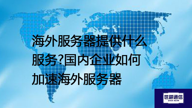 海外服务器提供什么服务?国内企业如何加速海外服务器- 解决方案//世耕通信全球办公专网专线