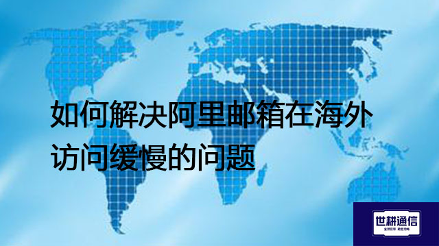 阿里邮箱优势，如何解决阿里邮箱在海外访问缓慢的问题- 解决方案//世耕通信全球办公专网专线