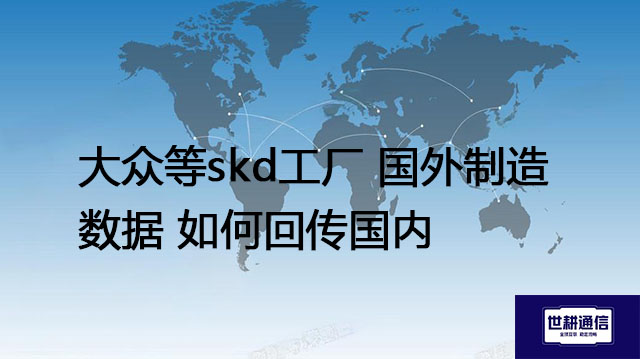 大众等skd工厂 国外制造数据 如何回传国内-- 解决方案//世耕通信全球办公专网专线