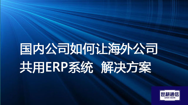 国内公司如何让海外公司共用ERP系统-- 解决方案//世耕通信全球ERP、OA办公专网专线