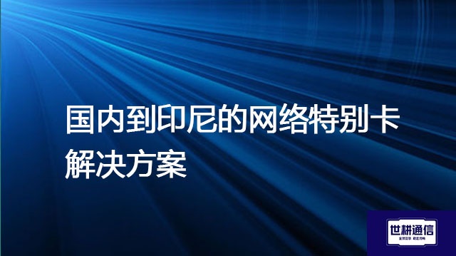 印尼的网络环境怎样，国内到印尼的网络特别卡--解决方案//世耕通信全球办公专网专线