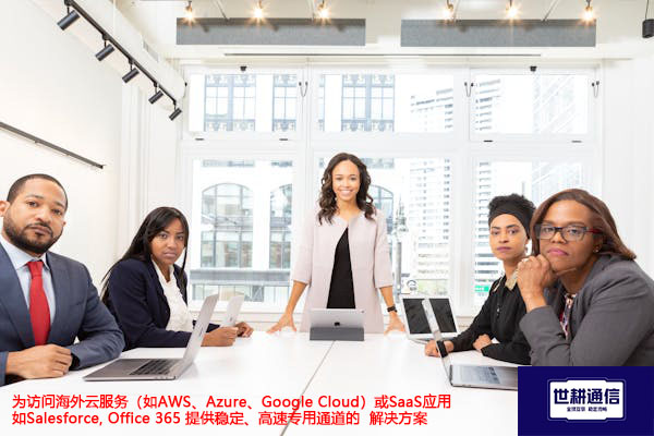 为访问海外云服务（如AWS、Azure、Google Cloud）或SaaS应用（如Salesforce, Office 365）提供稳定、高速专用通道--解决方案//世耕通信全球办公专网专线