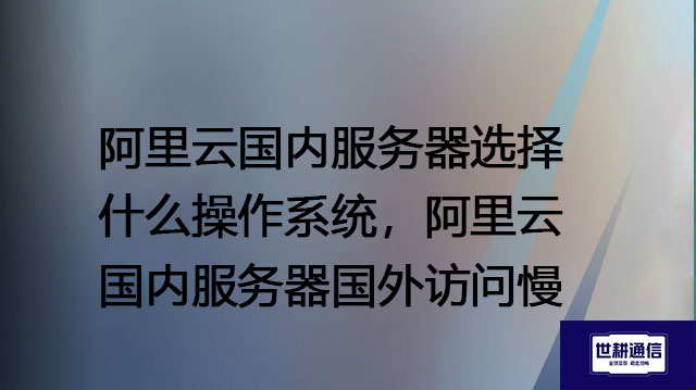 阿里云国内服务器选择什么操作系统，阿里云国内服务器国外访问慢吗?--解决方案//世耕通信全球办公专网专线