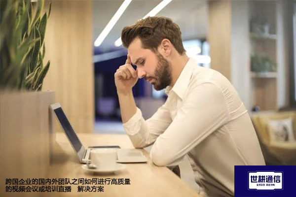 跨国企业的国内外团队之间如何进行高质量的视频会议或培训直播--解决方案//世耕通信全球视频专网专线