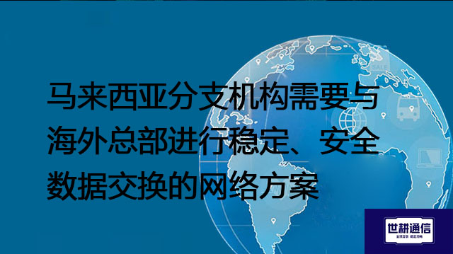 马来西亚分支机构需要与海外总部进行稳定、安全数据交换的网络方案--解决方案//世耕通信全球办公专网专线