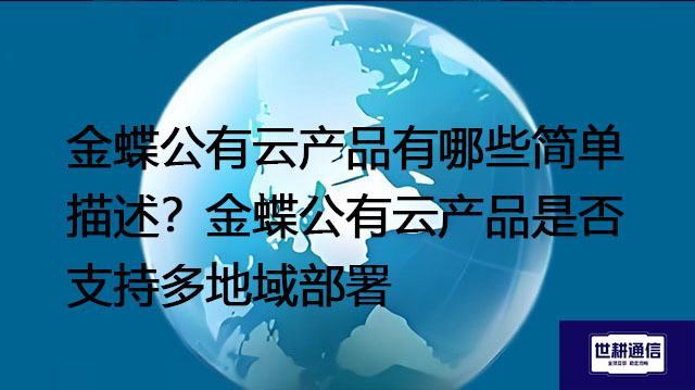 金蝶公有云产品有哪些？金蝶公有云产品是否支持多地域部署--解决方案//世耕通信全球办公专网专线
