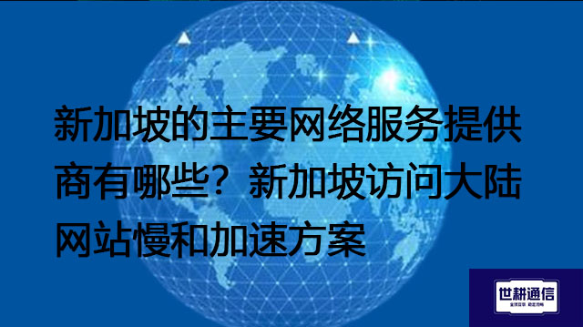 新加坡的主要网络服务提供商有哪些？新加坡访问大陆网站慢和加速方案--解决方案//世耕通信全球办公专网专线