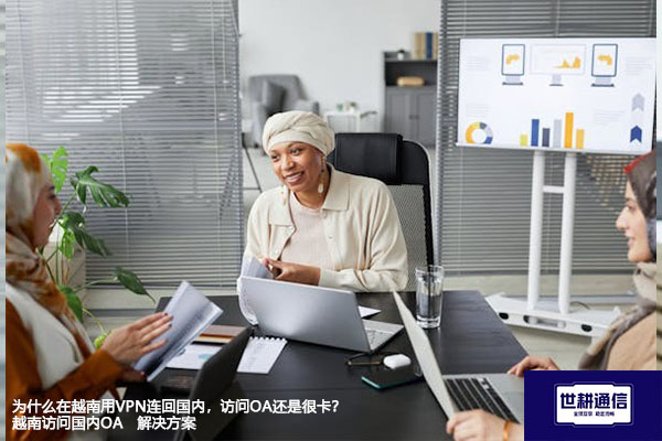 为什么在越南用VPN连回国内，访问OA还是很卡？越南访问国内OA  解决方案//世耕通信全球ERP、OA办公专网专线