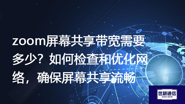 zoom屏幕共享带宽需要多少？如何检查和优化网络，确保屏幕共享流畅？--解决方案//世耕通信全球Zoom视频会议专网专线