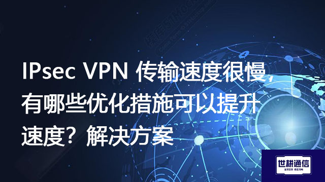 IPsec VPN 传输速度很慢，有哪些优化措施可以提升速度？--解决方案//世耕通信全球办公专网专线
