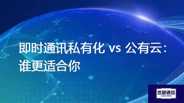 即时通讯私有化 vs 公有云：谁更适合你？--解决方案//世耕通信  即时通讯（IM）私有化部署
