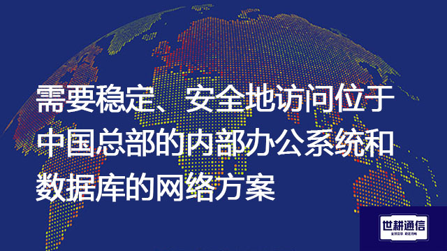 需要稳定、安全地访问位于中国总部的内部办公系统和数据库--解决方案//世耕通信全球办公专网专线