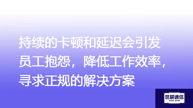持续的卡顿和延迟会引发员工抱怨，降低工作效率，寻求正规的解决方案--世耕通信全球办公专网专线