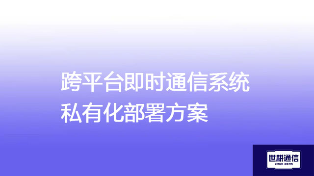 跨平台即时通信系统私有化部署方案--解决方案//世耕通信  即时通讯（IM）私有化部署