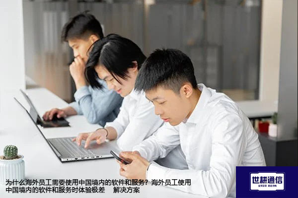 为什么海外员工需要使用中国境内的软件和服务？海外员工使用中国境内的软件和服务时体验极差--解决方案//世耕通信全球办公专网专线