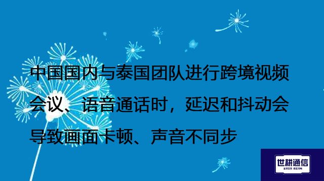 中国国内与泰国团队进行跨境视频会议、语音通话时，延迟和抖动会导致画面卡顿、声音不同步--解决方案//世耕通信全球视频专网专线
