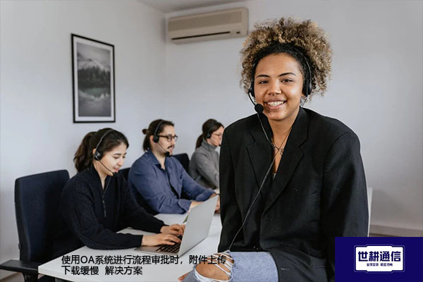 使用OA系统进行流程审批时,附件上传下载缓慢  解决方案//世耕通信全球ERP、OA办公专网专线