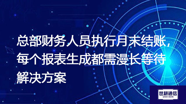 总部财务人员执行月末结账,每个报表生成都需漫长等待怎么解决?--解决方案//世耕通信全球办公专网专线