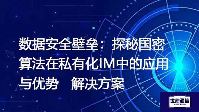 数据安全壁垒:探秘国密算法在私有化IM中的应用与优势--解决方案//世耕通信  即时通讯(IM)私有化部署