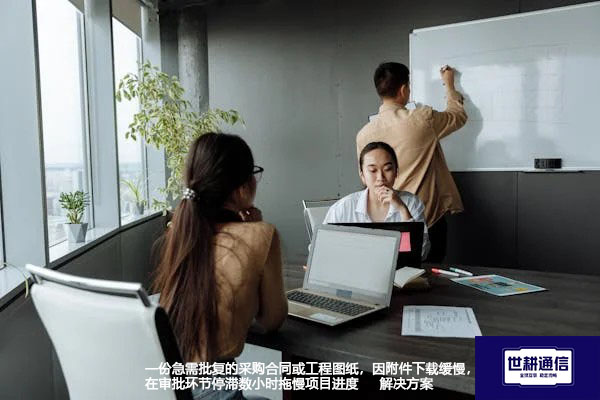急需批复的采购合同或工程图纸,因附件下载缓慢,在审批环节停滞数小时拖慢项目进度怎么办?--解决方案//世耕通信全球办公专网专线