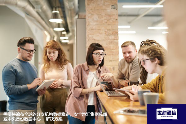 需要将遍布全球的分支机构数据稳定、安全地汇集到总部或中央备份数据中心--解决方案//世耕通信全球办公专网专线