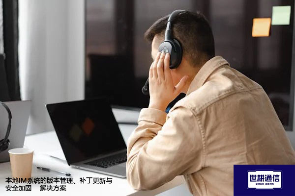 本地IM系统的版本管理、补丁更新与安全加固--解决方案//世耕通信  即时通讯（IM）私有化部署