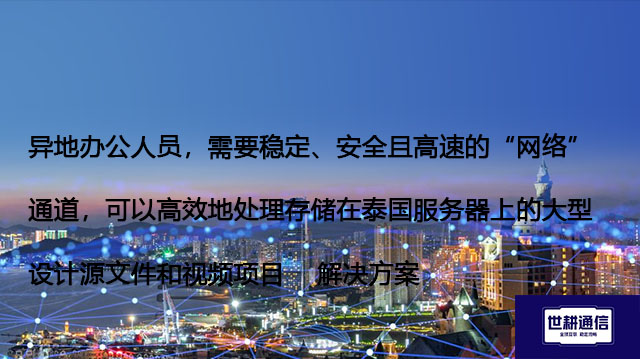 异地办公人员需要高效地处理存储在泰国服务器上的大型设计源文件和视频项目 --解决方案//世耕通信全球办公专网专线