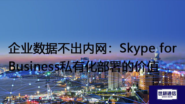 企业数据不出内网：Skype for Business私有化部署的价值--解决方案//世耕通信  即时通讯（IM）私有化部署