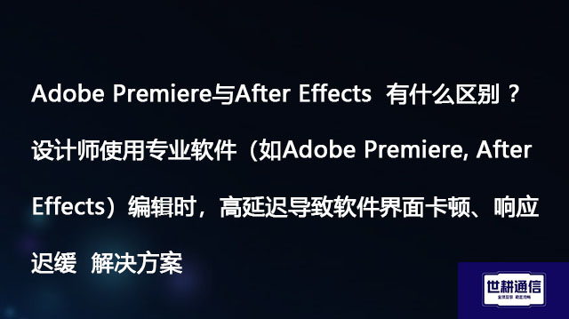 Adobe Premiere与After Effects  有什么区别 ？设计师使用Adobe Premiere, After Effects 编辑时，高延迟导致软件界面卡顿、响应迟缓 --解决方案/