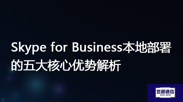 Skype for Business本地部署的五大核心优势解析--解决方案//世耕通信  即时通讯（IM）私有化部署
