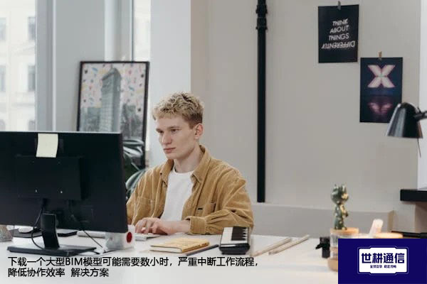 下载一个大型BIM模型可能需要数小时，严重中断工作流程，降低协作效率--解决方案//世耕通信全球办公专网专线
