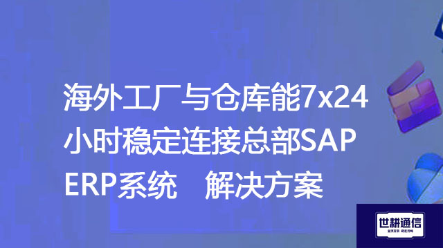 SAP ERP有什么优势？  海外工厂与仓库能7x24小时稳定连接总部SAP ERP系统--解决方案//世耕通信全球办公专网专线