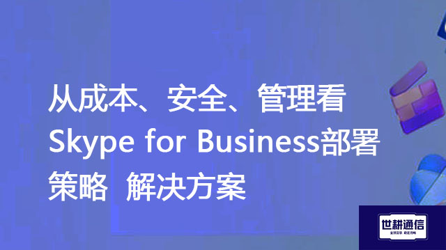 从成本、安全、管理看Skype for Business部署策略--解决方案//世耕通信  即时通讯（IM）私有化部署