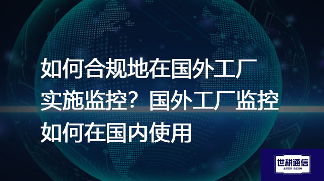 如何合规地在国外工厂实施监控？国外工厂监控如何在国内使用？---解决方案//世耕通信全球视频监控专网
