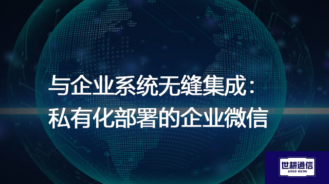 与企业系统无缝集成：私有化部署的企业微信--解决方案//世耕通信  即时通讯（IM）私有化部署
