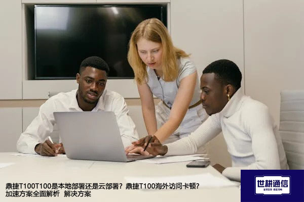 鼎捷T100是本地部署还是云部署？鼎捷T100海外访问卡顿？加速方案全面解析--解决方案//世耕通信全球办公专网专线