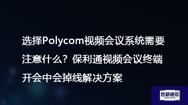 选择Polycom视频会议系统需要注意什么？保利通视频会议终端开会中会掉线是什么回事？
