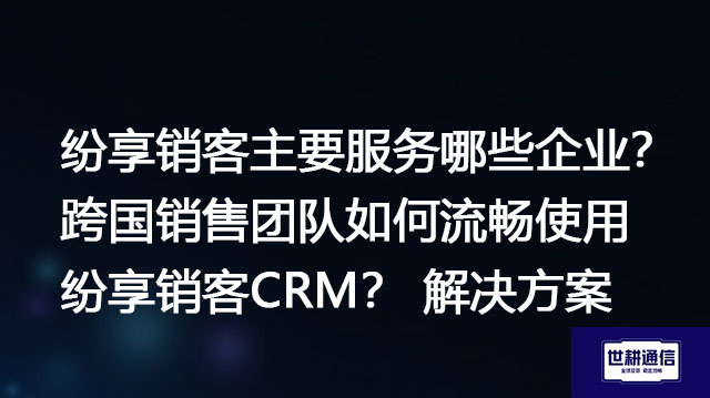  纷享销客主要服务哪些企业？跨国销售团队如何流畅使用纷享销客CRM？--解决方案//世耕通信全球办公专网专线