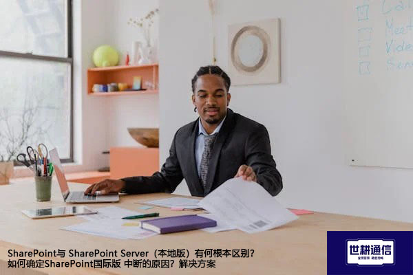 SharePoint与 SharePoint Server（本地版）有何根本区别？如何确定SharePoint国际版 中断的原因？--解决方案//世耕通信全球办公专网专线